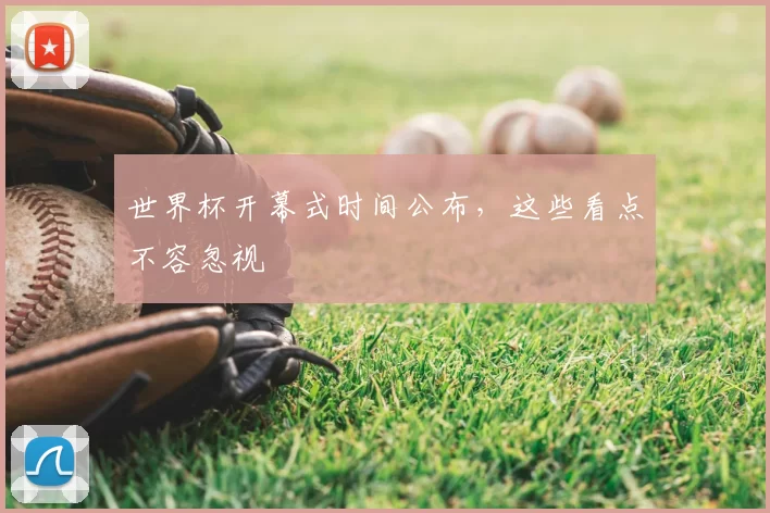世界杯开幕式时间公布,这些看点不容忽视